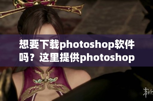 想要下载photoshop软件吗？这里提供photoshop软件下载的解决方案！