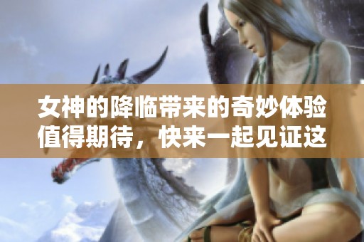 女神的降临带来的奇妙体验值得期待，快来一起见证这场盛大的奇迹！