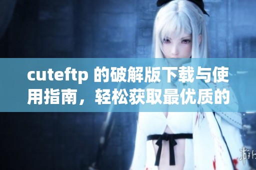 cuteftp 的破解版下载与使用指南，轻松获取最优质的ftp客户端体验。