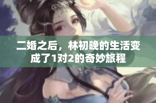 二婚之后，林初晚的生活变成了1对2的奇妙旅程