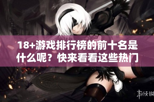 18+游戏排行榜的前十名是什么呢？快来看看这些热门游戏吧！