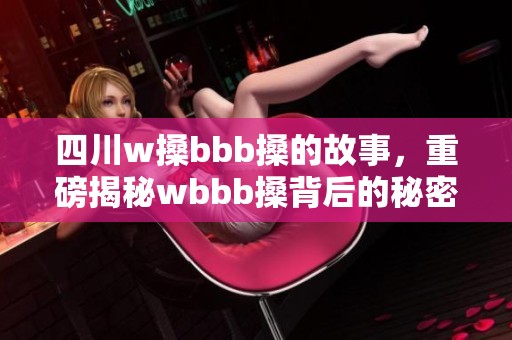 四川w搡bbb搡的故事，重磅揭秘wbbb搡背后的秘密与真相