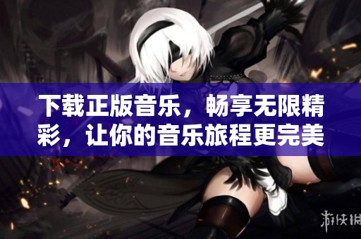 下载正版音乐，畅享无限精彩，让你的音乐旅程更完美