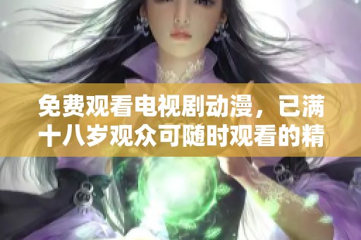 免费观看电视剧动漫，已满十八岁观众可随时观看的精彩内容