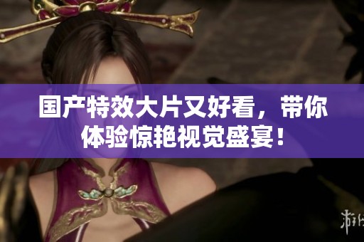 国产特效大片又好看，带你体验惊艳视觉盛宴！