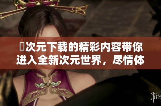 囧次元下载的精彩内容带你进入全新次元世界，尽情体验不一样的乐趣