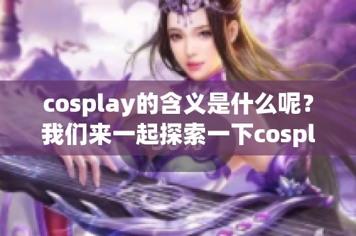 cosplay的含义是什么呢？我们来一起探索一下cosplay的世界吧！