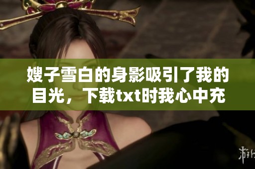 嫂子雪白的身影吸引了我的目光，下载txt时我心中充满期待