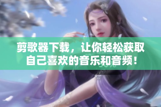 剪歌器下载，让你轻松获取自己喜欢的音乐和音频！