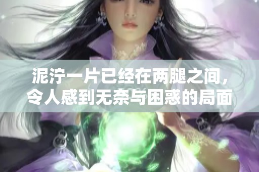 泥泞一片已经在两腿之间，令人感到无奈与困惑的局面出现了