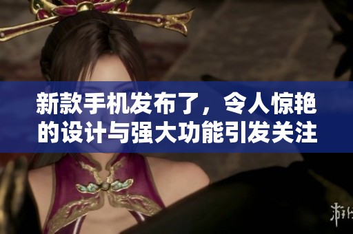 新款手机发布了，令人惊艳的设计与强大功能引发关注