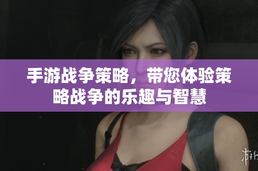 手游战争策略，带您体验策略战争的乐趣与智慧