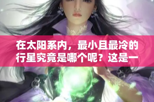 在太阳系内，最小且最冷的行星究竟是哪个呢？这是一个值得探讨的问题。