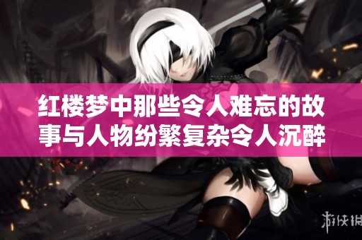 红楼梦中那些令人难忘的故事与人物纷繁复杂令人沉醉