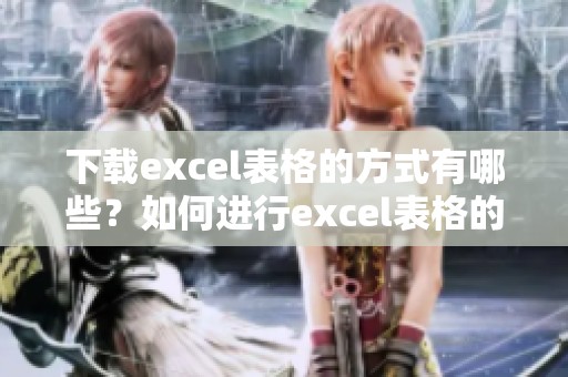 下载excel表格的方式有哪些？如何进行excel表格的下载呢？