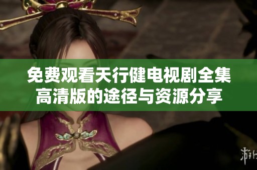 免费观看天行健电视剧全集高清版的途径与资源分享
