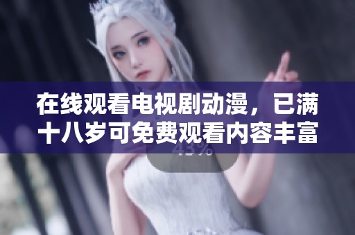 在线观看电视剧动漫，已满十八岁可免费观看内容丰富精彩