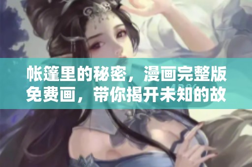 帐篷里的秘密，漫画完整版免费画，带你揭开未知的故事！