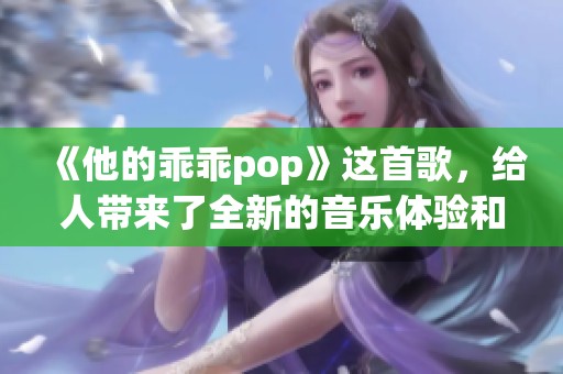 《他的乖乖pop》这首歌，给人带来了全新的音乐体验和感受！