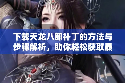 下载天龙八部补丁的方法与步骤解析，助你轻松获取最新版本