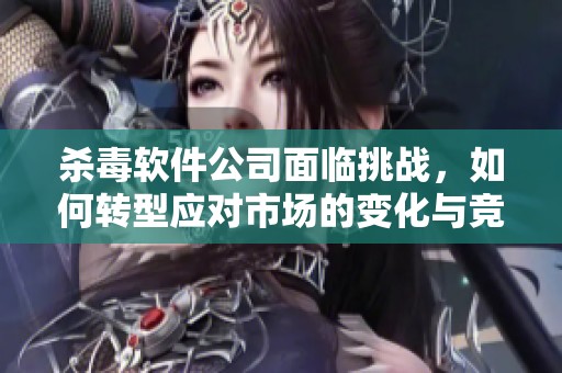 杀毒软件公司面临挑战，如何转型应对市场的变化与竞争
