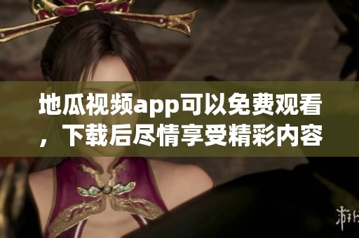地瓜视频app可以免费观看，下载后尽情享受精彩内容