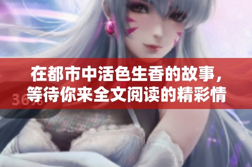 在都市中活色生香的故事，等待你来全文阅读的精彩情节