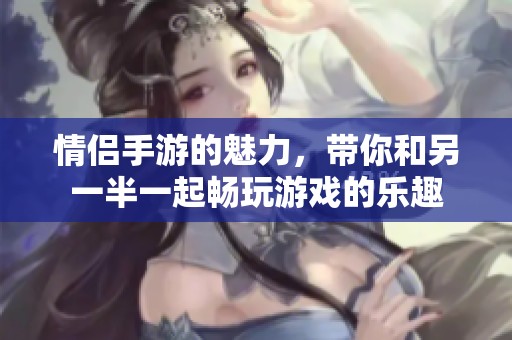 情侣手游的魅力，带你和另一半一起畅玩游戏的乐趣