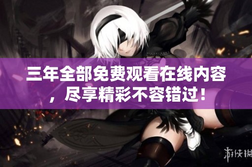 三年全部免费观看在线内容，尽享精彩不容错过！