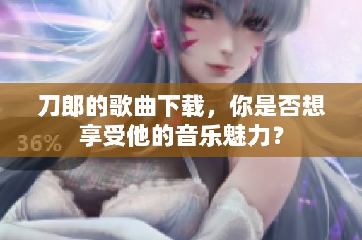 刀郎的歌曲下载，你是否想享受他的音乐魅力？