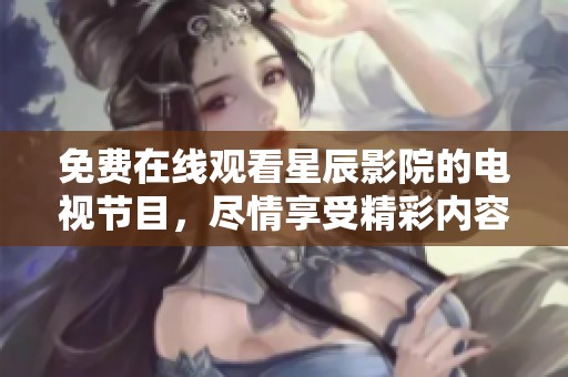 免费在线观看星辰影院的电视节目，尽情享受精彩内容！