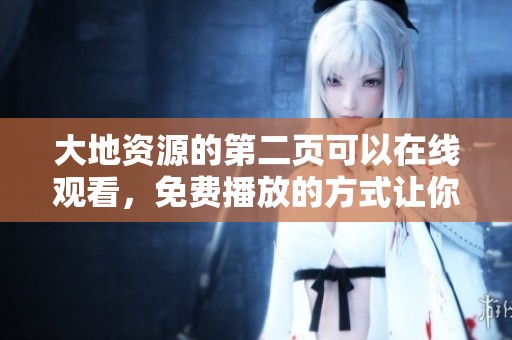 大地资源的第二页可以在线观看，免费播放的方式让你畅享精彩内容