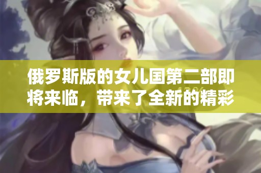 俄罗斯版的女儿国第二部即将来临，带来了全新的精彩故事体验