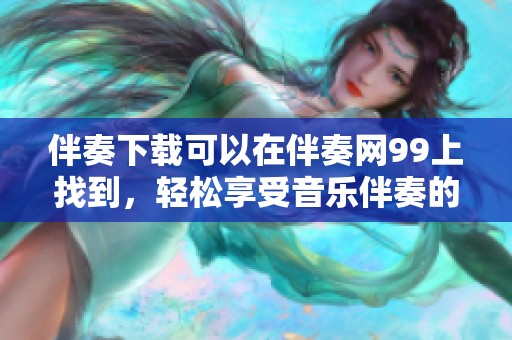 伴奏下载可以在伴奏网99上找到，轻松享受音乐伴奏的乐趣