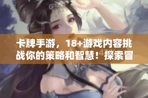 卡牌手游，18+游戏内容挑战你的策略和智慧！探索冒险的魅力与乐趣吧！