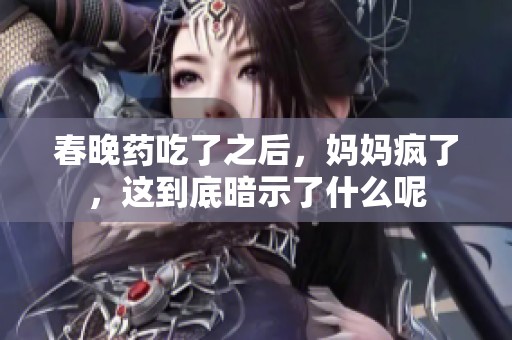 春晚药吃了之后，妈妈疯了，这到底暗示了什么呢