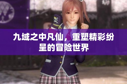 九域之中凡仙，重塑精彩纷呈的冒险世界