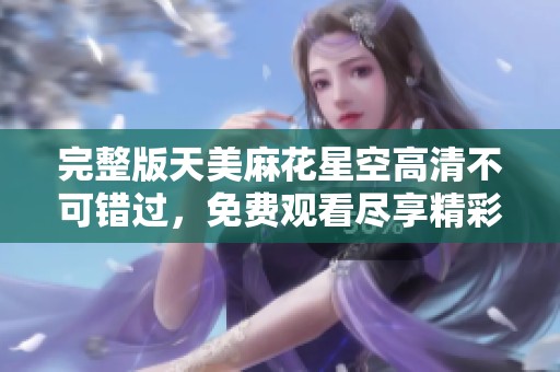 完整版天美麻花星空高清不可错过，免费观看尽享精彩内容！