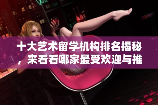 十大艺术留学机构排名揭秘，来看看哪家最受欢迎与推荐度最高
