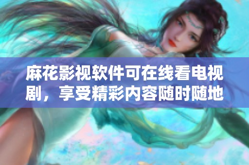 麻花影视软件可在线看电视剧，享受精彩内容随时随地免费播放