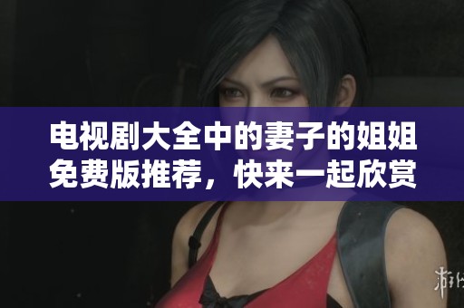 电视剧大全中的妻子的姐姐免费版推荐，快来一起欣赏精彩剧情吧！