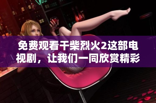 免费观看干柴烈火2这部电视剧，让我们一同欣赏精彩剧情！