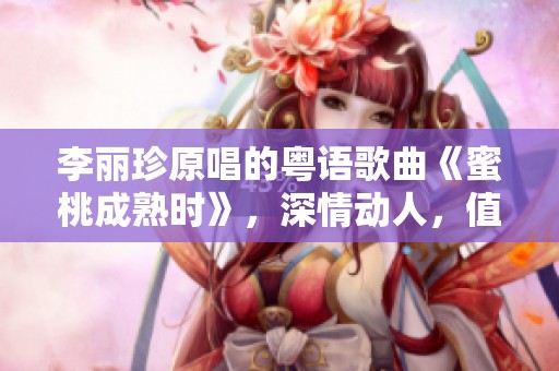 李丽珍原唱的粤语歌曲《蜜桃成熟时》，深情动人，值得一听。