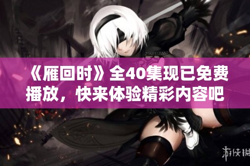 《雁回时》全40集现已免费播放，快来体验精彩内容吧