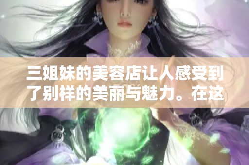 三姐妹的美容店让人感受到了别样的美丽与魅力。在这里，您可以体验专业的美容服务。