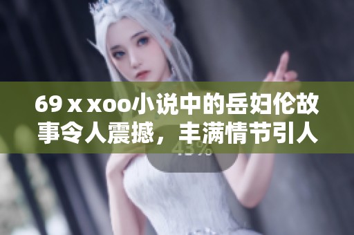 69ⅹxoo小说中的岳妇伦故事令人震撼，丰满情节引人深思。