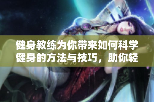 健身教练为你带来如何科学健身的方法与技巧，助你轻松塑造完美身材