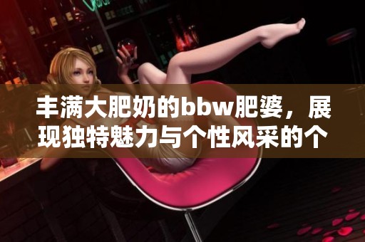丰满大肥奶的bbw肥婆，展现独特魅力与个性风采的个人魅力