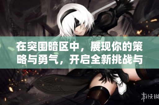 在突围暗区中，展现你的策略与勇气，开启全新挑战与冒险之旅