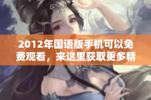 2012年国语版手机可以免费观看，来这里获取更多精彩内容吧！